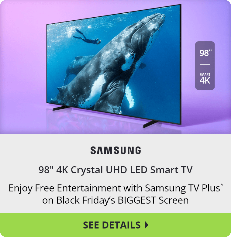 Samsung 98 inch 4K Crystal UHD LED Smart TV. Enjoy Free Entertainment with Samsung TV Plus^ on Black Friday's Biggest Screen. See Details.