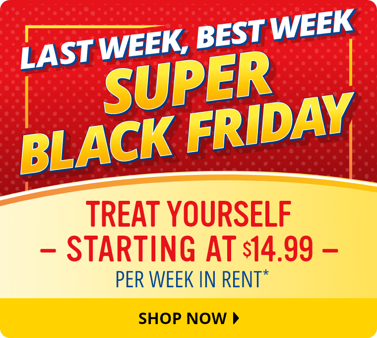 Last Week, Best Week: Super Black Friday. Treat Yourself, starting at $14.99 per week in rent.* Shop Now