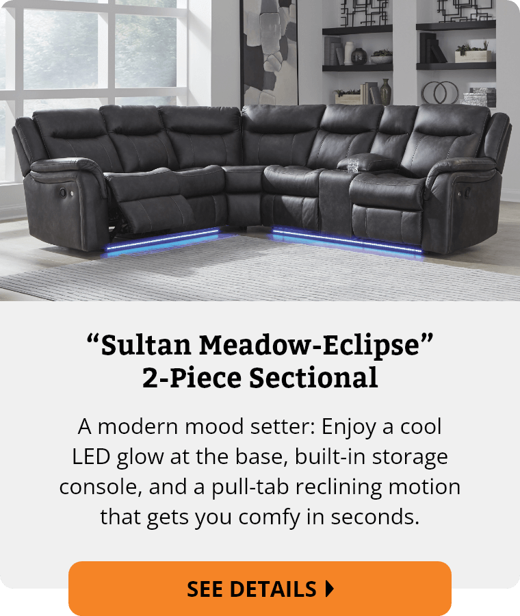 Ashley “Sultan Meadow-Eclipse” 2-Piece Sectional. A modern mood setter: Enjoy a cool LED glow at the base, built-in storage console, and a pull-tab reclining motion that gets you comfy in seconds. See Details.