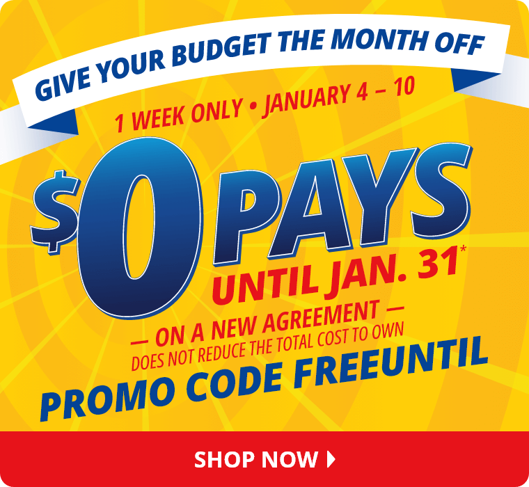 Give Your Budget The Month Off. 1 Week Only. January 4 through 10. $0 Pays Until January 31* on a new agreement. Does not reduce the total cost to own. Promo Code FREEUNTIL. Shop Now.