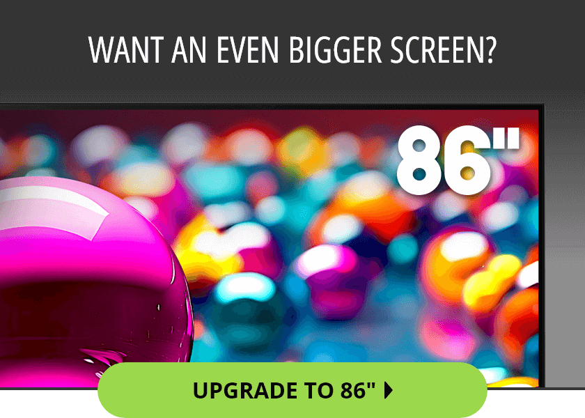 Want An Even Bigger Screen?. Upgrade To 86″