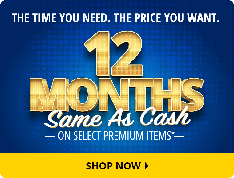 The Time You Need. The Price You Want. 12 Months Same As Cash On Select Premium Items.* Shop Now.