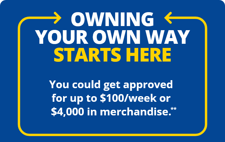 Owning Your Own Way Starts Here. You could get approved for up to $100/week or $4,000 in merchandise.**
