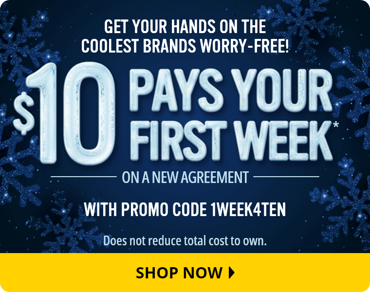 Get Your Hands on the Coolest Brands Worry-Free! $10 Pays Your First Week* on a new agreement with Promo Code 1WEEK4TEN. Does not reduce total cost to own. Shop Now