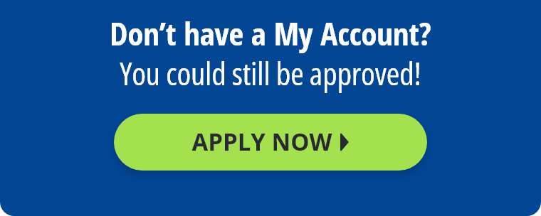 Don't have a My Account? You could still be approved! Apply Now