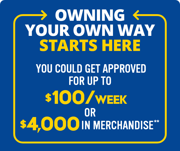 Owning Your Own Way Starts Here. You could get approved for up to $100/week or $4,000 in merchandise.**