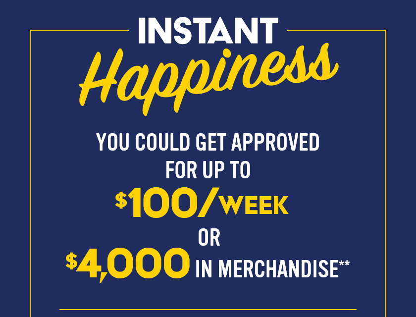 Instant Happiness! You could get approved for up to $100 per week or $4,000 in merchandise.±