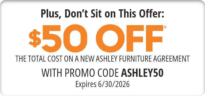 $50 Off* The Total Cost to Own a New Ashley Agreement with Promo Code ASHLEY50 expires 03/28/2026