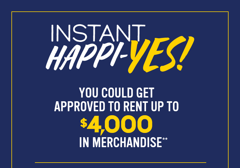 Instant Happi-YES! You could get approved to rent up to $4,000 in merchandise**