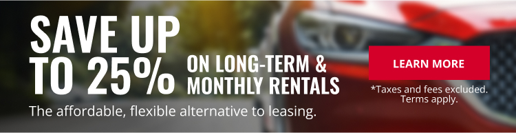 SAVE UP TO 25% ON LONG-TERM & MONTHLY RENTALS. The affordable, flexible alternative to leasing. | LEARN MORE | *Taxes and fees excluded. Terms apply.
