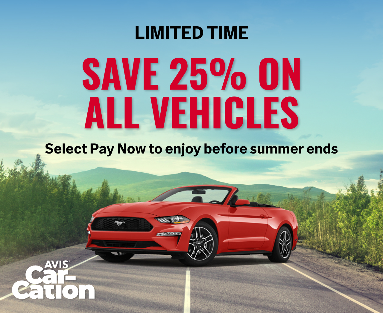 Avis® Car-Cation / LIMITED TIME - SAVE 25% ON ALL VEHICLES. Select Pay Now to enjoy before summer ends