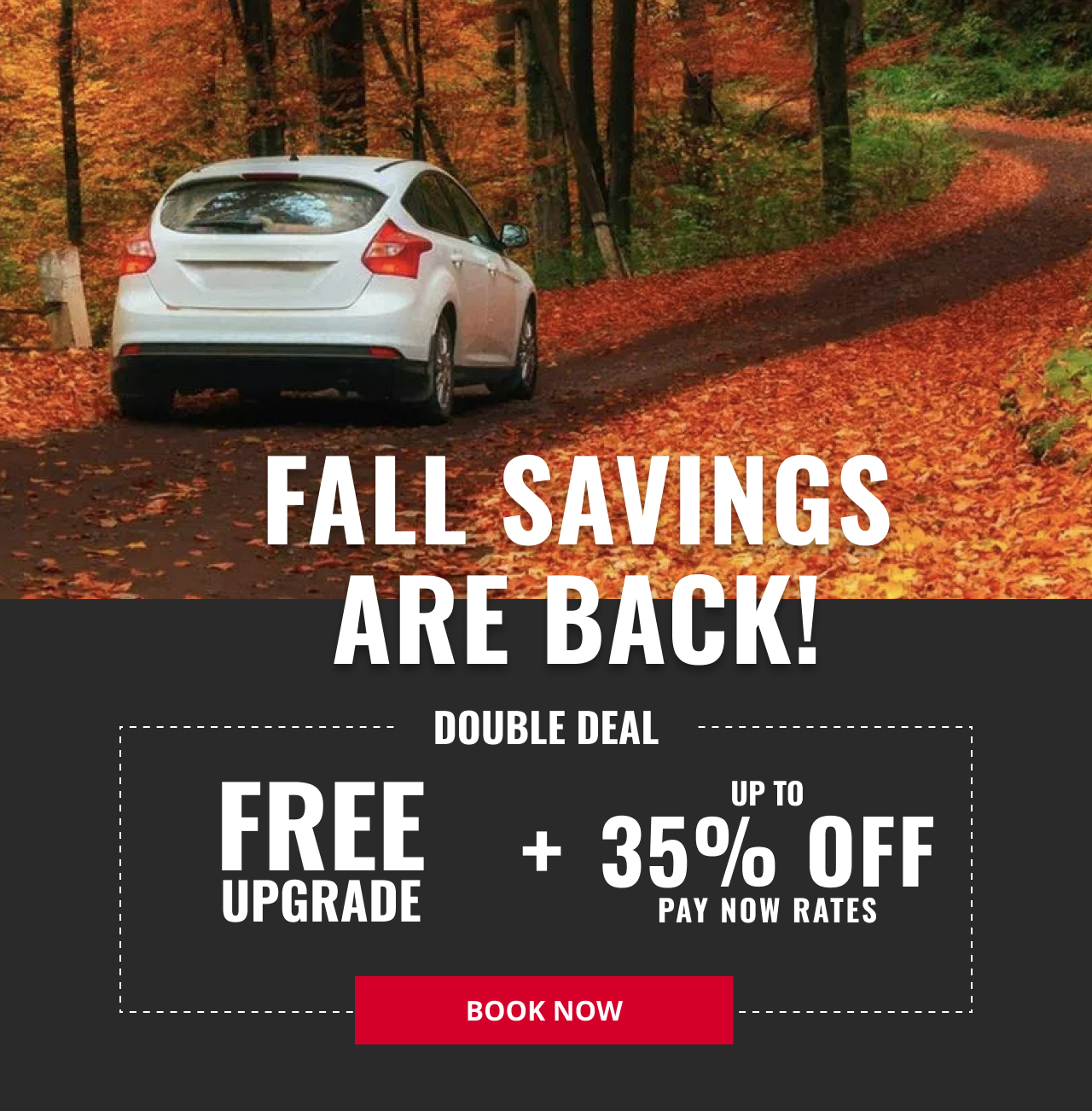 FALL SAVINGS ARE BACK! | DOUBLE DEAL | FREE UPGRADE + UP TO 35% OFF PAY NOW RATES | BOOK NOW
