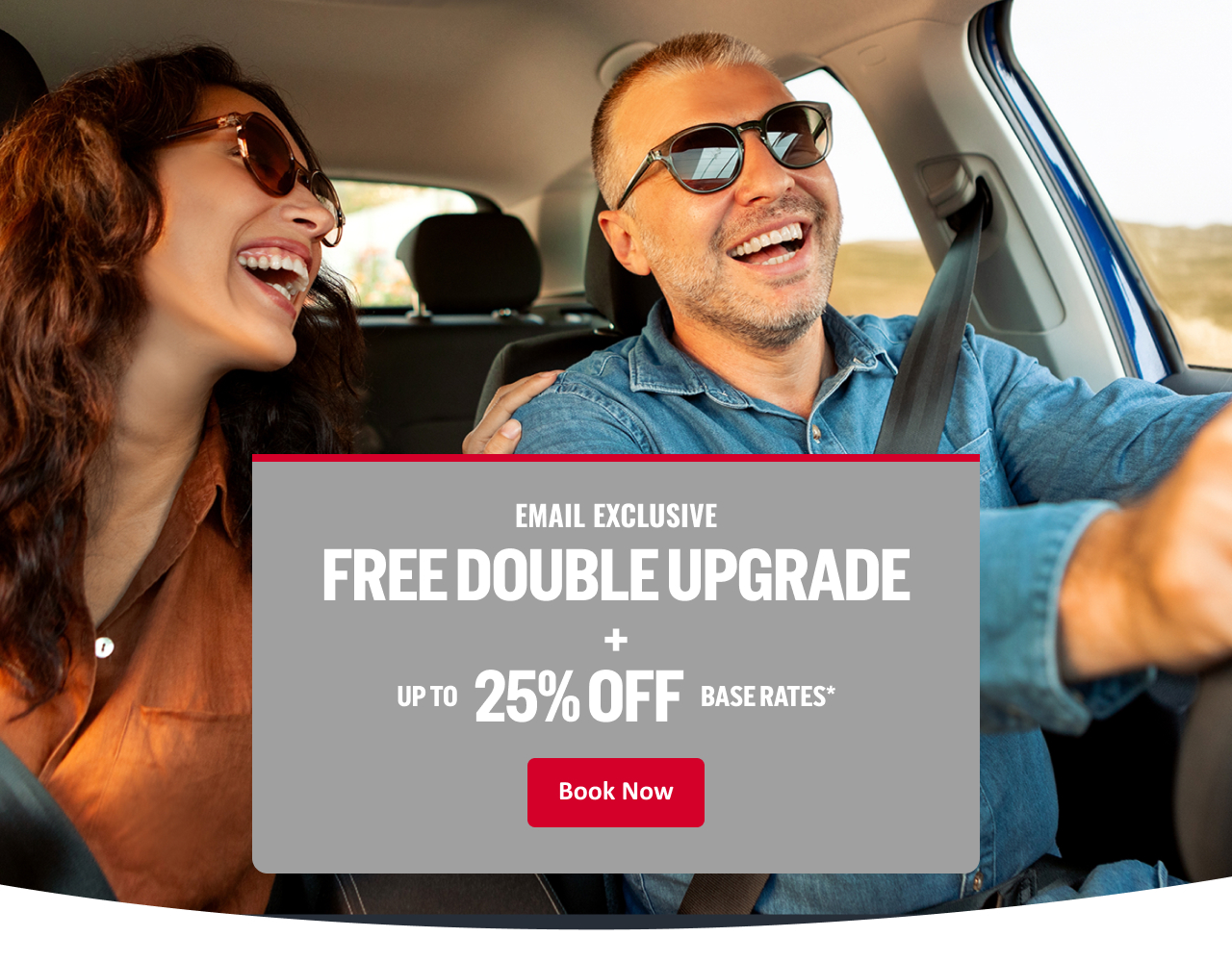 EMAIL EXCLUSIVE FREE DOUBLE UPGRADE + UP TO 25% OFF BASE RATES* Book Now