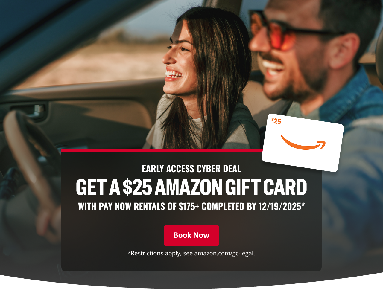 EARLY ACCESS CYBER DEAL - GET A $25 AMAZON GIFT CARD WITH PAY NOW RENTALS OF $175+ COMPLETED BY 12/19/2025* | Book Now - *Restrictions apply, see amazon.com/gc-legal.