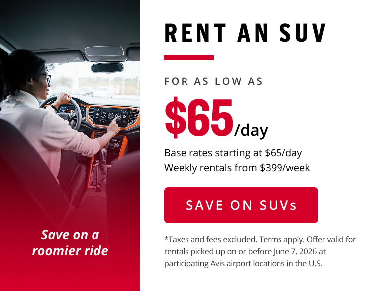Save on a roomier ride RENT AN SUV FOR AS LOW AS $65/DAY Base rates starting at $65/day Weekly rentals fromo $399/week SAVE ON SUVs | *Taxes and fees excluded. Terms apply. Offer valid for rentals picked up on or before June 7, 2026 at participating Avis airport locations in the U.S.