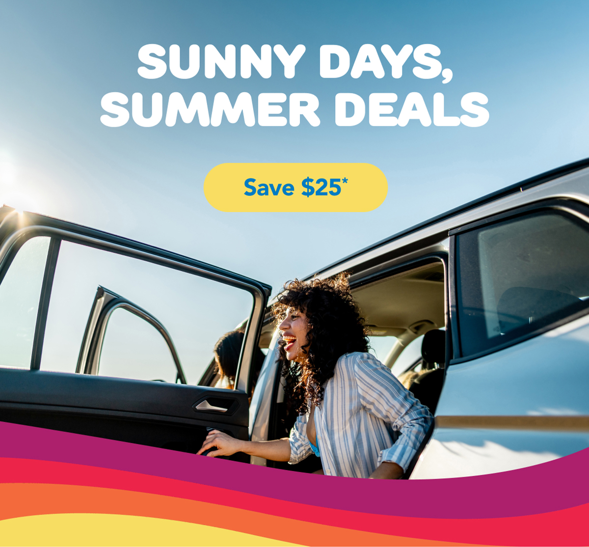 Sunny days, summer deals | Save $25*
