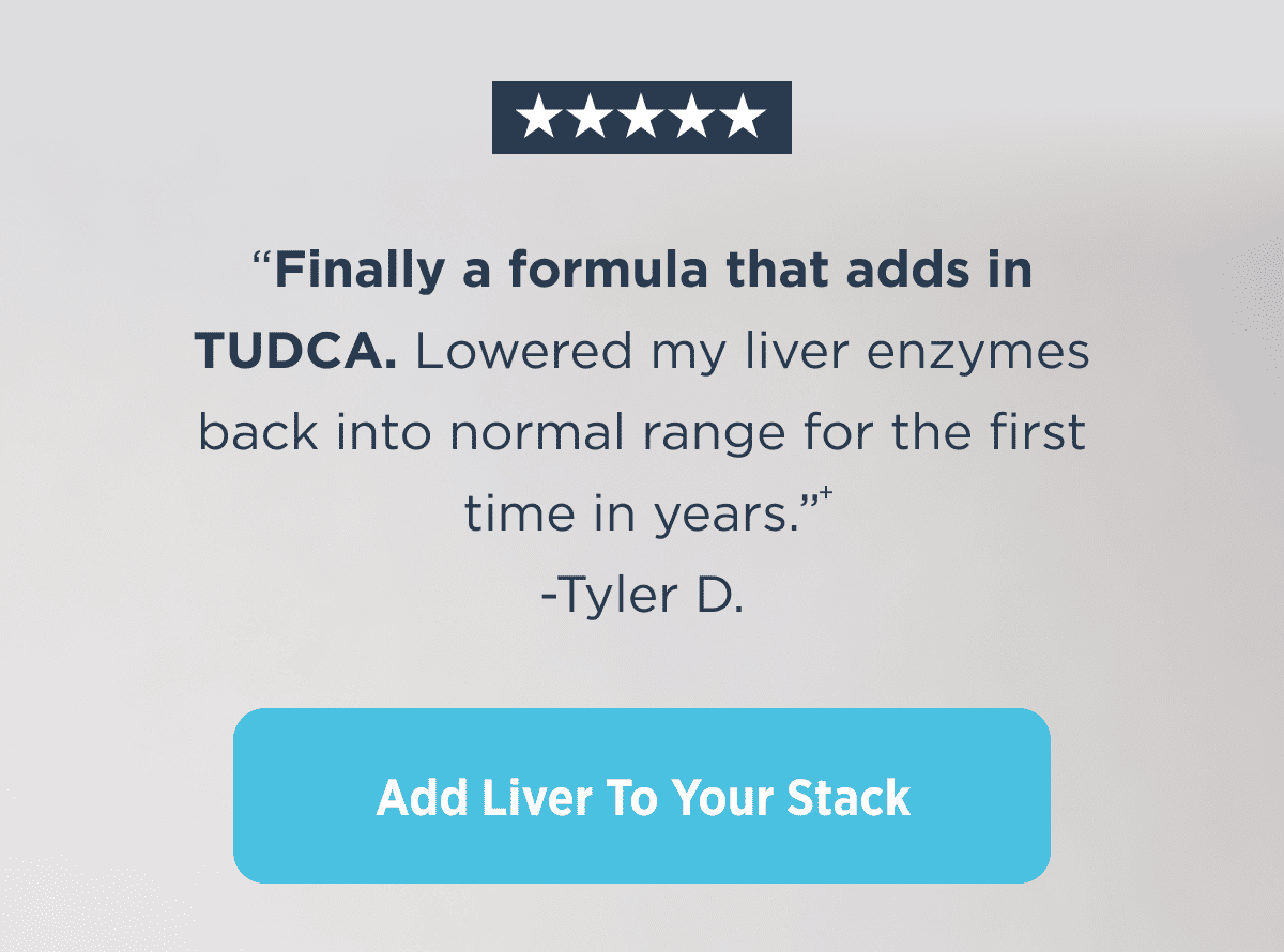 “Finally a formula that adds in TUDCA. Lowered my liver enzymes back into normal range for the first time in years.” -Tyler D.
