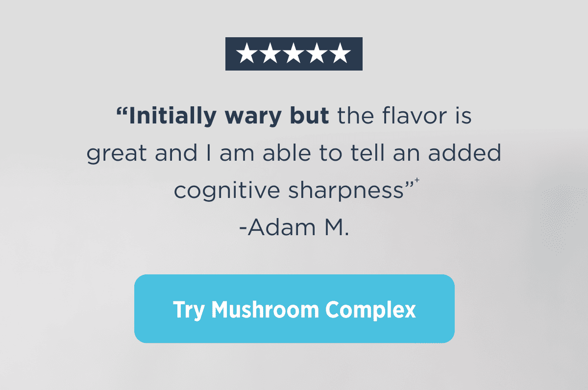 “Initially wary but the flavor is great and I am able to tell an added cognitive sharpness”* -Adam M.