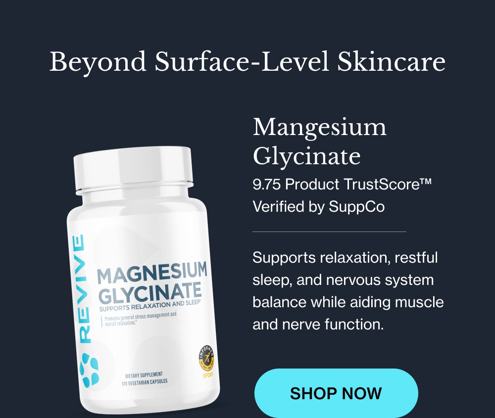 Beyond Surface-Level Skincare Mangesium Glycinate 9.75 Product TrustScore™ Verified by SuppCo Supports relaxation, restful sleep, and nervous system balance while aiding muscle and nerve function. SHOP NOW