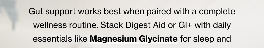 Gut support works best when paired with a complete wellness routine. Stack Digest Aid or GI+ with daily essentials like Magnesium Glycinate for 