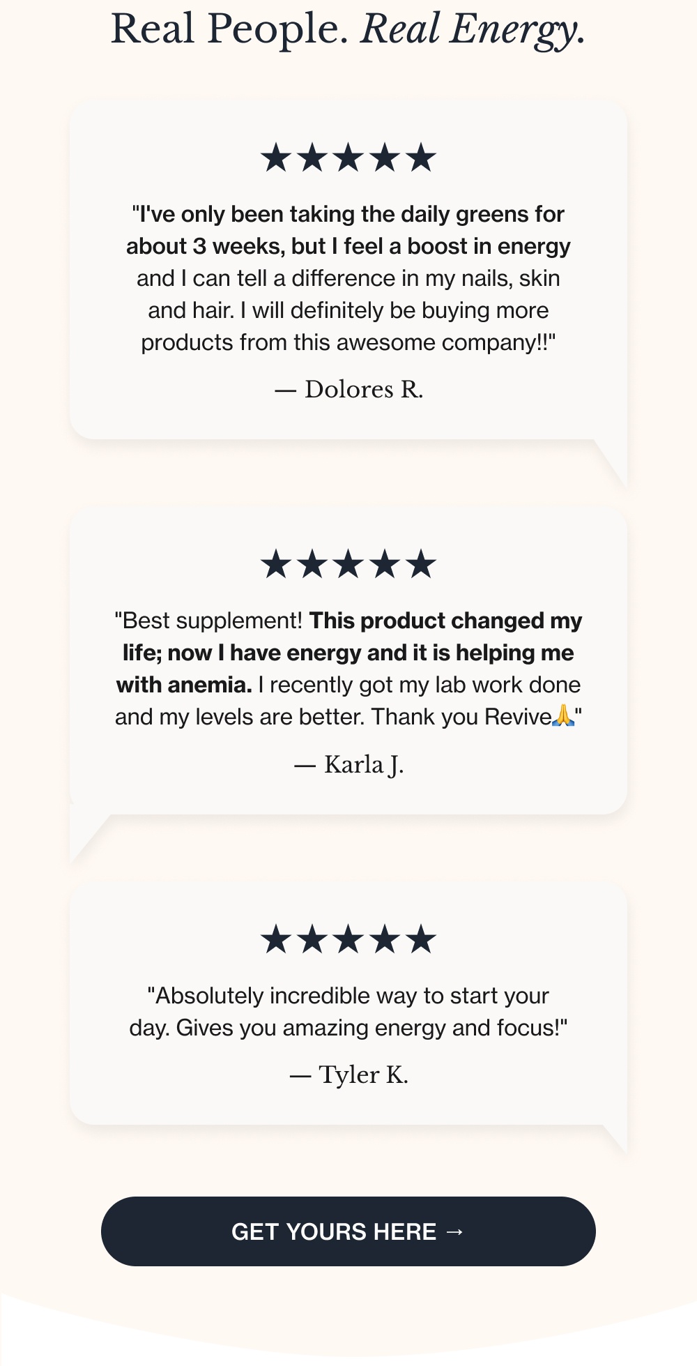 Real People. Real Energy. "I've only been taking the daily greens for about 3 weeks, but I feel a boost in energy and I can tell a difference in my nails, skin and hair. I will definitely be buying more products from this awesome company!!" — Dolores R. "Best supplement! This product changed my life; now I have energy and it is helping me with anemia. I recently got my lab work done and my levels are better. Thank you Revive🙏" — Karla J. "Absolutely incredible way to start your day. Gives you amazing energy and focus!" — Tyler K. Get Yours Here →