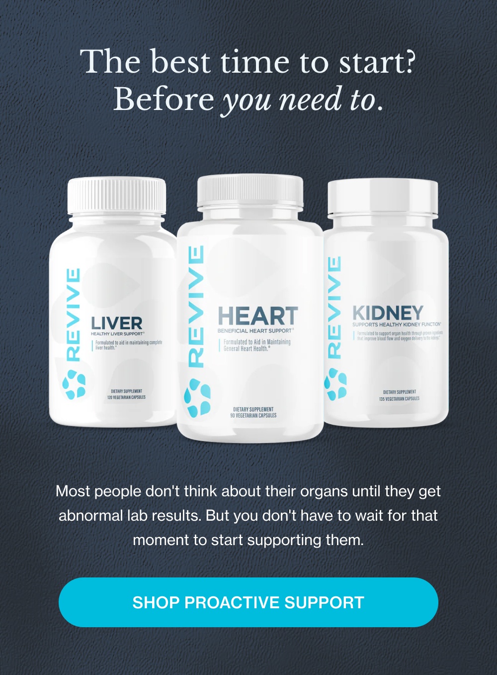 The best time to start? Before you need to. Most people don't think about their organs until they get abnormal lab results. But you don't have to wait for that moment to start supporting them. Shop Proactive Support
