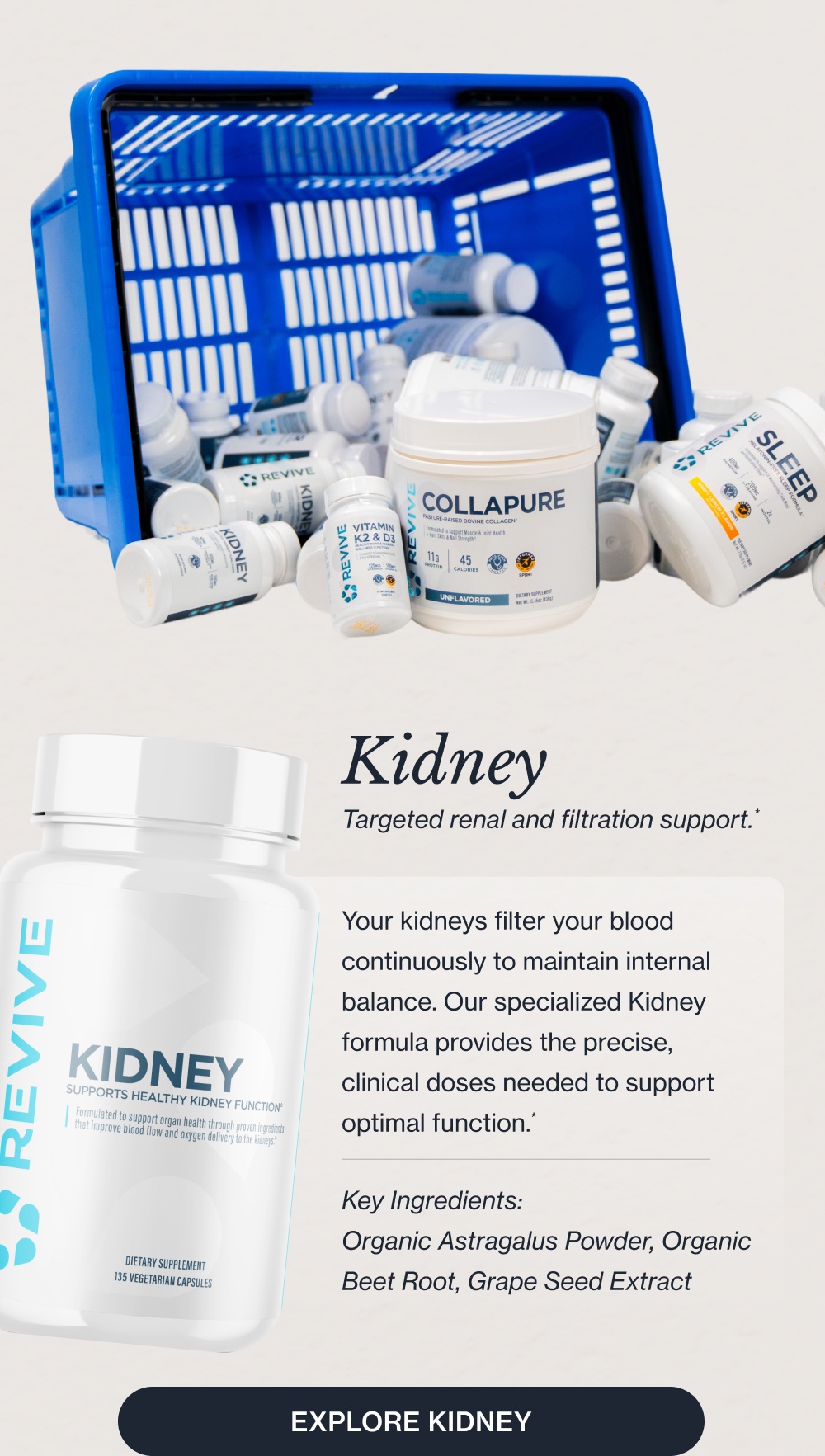 Here's what to look for in the supplement aisle: Your liver is involved in over 500 functions every day, from filtering toxins to metabolizing nutrients. It rarely gets the attention it deserves until something feels off. Now you have the opportunity to plan ahead. Key Ingredients: Milk Thistle, N-Acetyl-Cysteine (NAC), TUDCA Liver Daily detoxification and metabolic support* Explore Liver Heart Comprehensive cardiovascular support* Your cardiovascular system requires precise nutritional support every single day. Our Heart formula is designed with clinical doses to promote healthy function and blood flow.* Key Ingredients: Rejuna®, Benolea, Curcumin Explore Heart Sleep Deep, non-habit-forming rest.* Not all sleep supplements are created equal. Our non-habit-forming Sleep formula helps you fall asleep faster and stay asleep longer, so you wake up refreshed, never groggy.* Key Ingredients: Magnesium, Inositol, Glycine, L-Theanine Explore Sleep Kidney Targeted renal and filtration support.* Your kidneys filter your blood continuously to maintain internal balance. Our specialized Kidney formula provides the precise, clinical doses needed to support optimal function.* Key Ingredients: Organic Astragalus Powder, Organic Beet Root, Grape Seed Extract Explore Kidney K2 + D3 Optimized bone and immune support.* Taking Vitamin D3 without K2 means you are missing half the equation. We combined them to ensure calcium is directed to your bones, maximizing absorption and supporting your immune system.* Explore K2 + D3 CollaPURE Bioavailable collagen for skin and joints.* You’re only as healthy as what you can absorb. Collapure uses highly bioavailable collagen peptides to effectively support skin elasticity and joint health.* Key Ingredients: Bovine Collagen Peptides, Magnesium, Protein Explore Collapure All Available at a Walmart Near You Shop the Collection