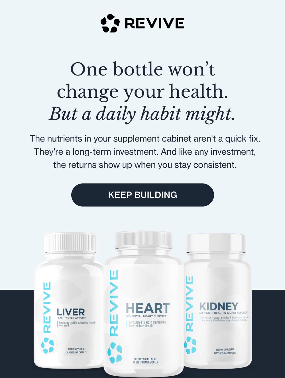 One bottle won’t change your health. But a daily habit might. The nutrients in your supplement cabinet aren't a quick fix. They're a long-term investment. And like any investment, the returns show up when you stay consistent. Keep Building