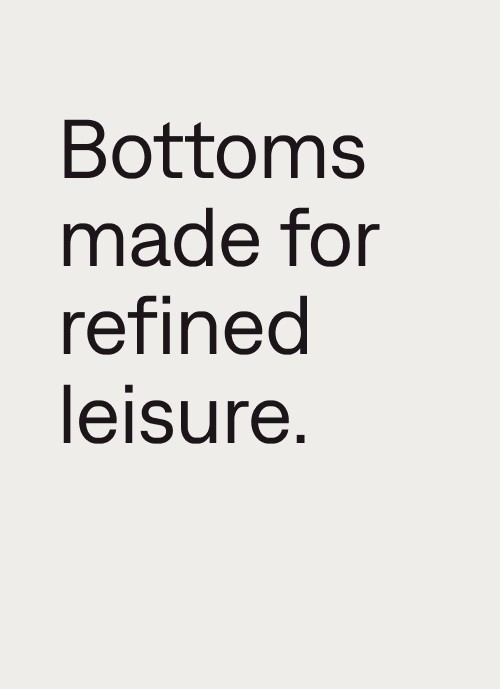 Bottoms made for refined leisure.