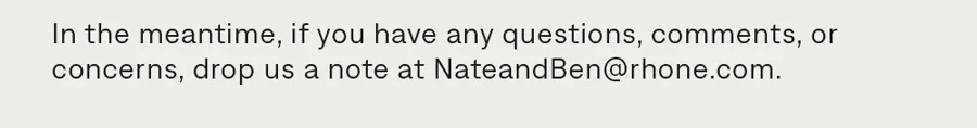 If you have concerns, drop us a note at NateandBen@rhone.com