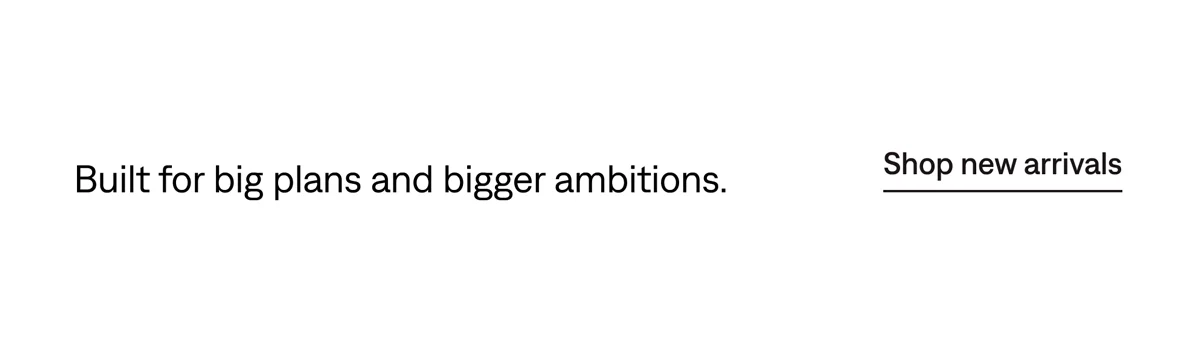 Built for big plans & bigger ambitions. Shop new arrivals