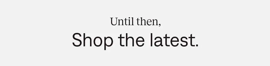 Until then, shop the latest: