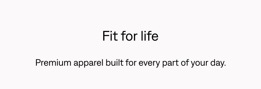 Fit for life. Premium apparel built for every part of your day.