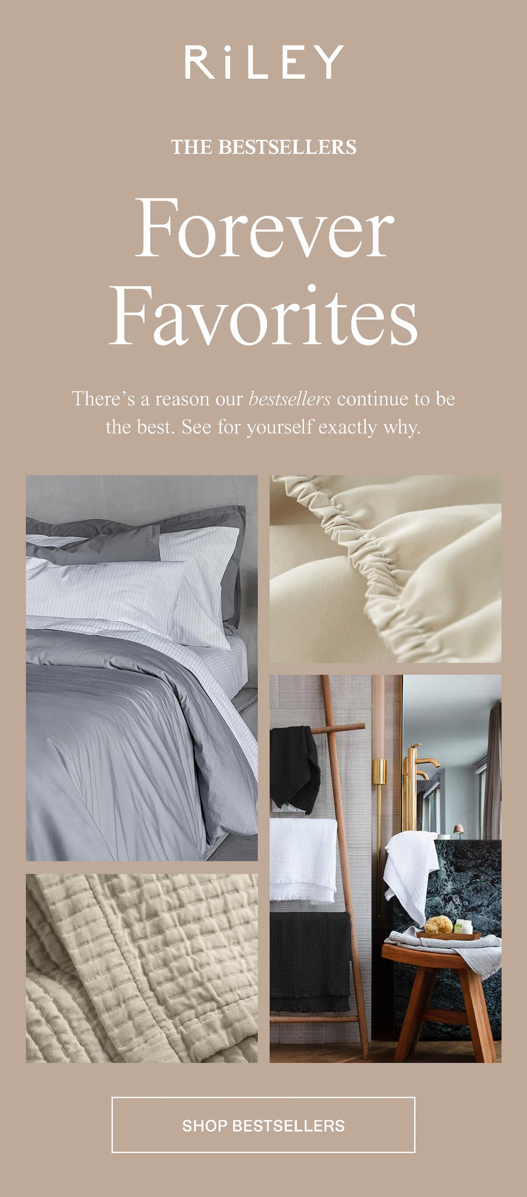 Forever Favorites  There’s a reason our bestsellers continue to be the best. See for yourself exactly why.