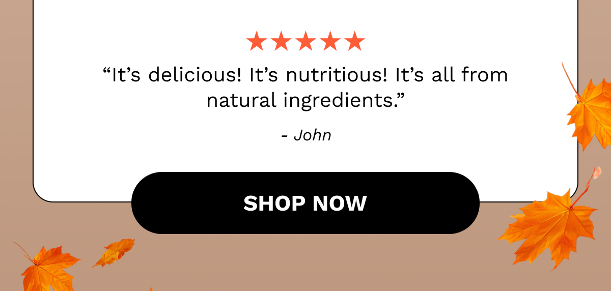 “It’s delicious! It’s nutritious! It’s all from natural ingredients.” - John
