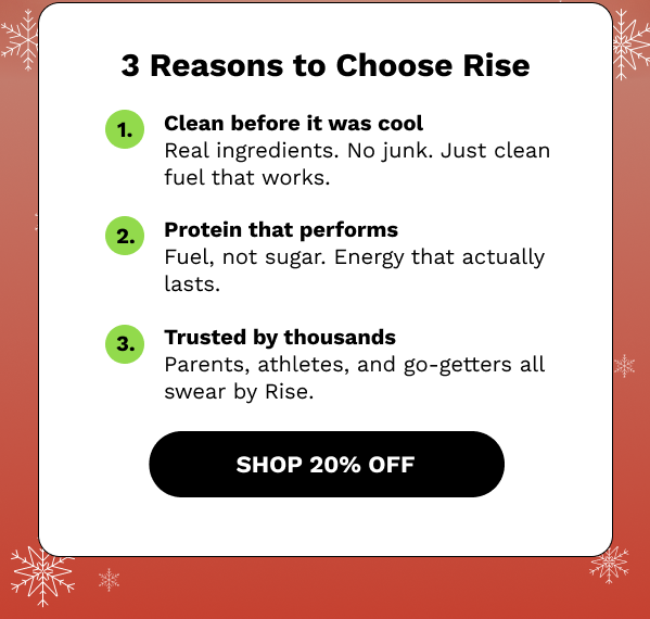 3 Reasons to Choose Rise. 1. Clean before it was cool. 2. Protein that performs. 3. Trusted by thousands. SHOP 20% OFF 