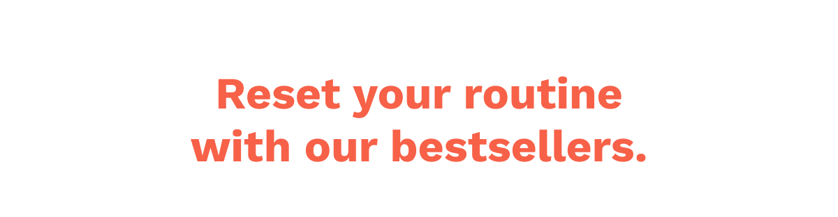Reset your routine with our bestsellers.