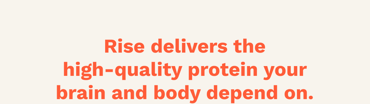 Rise delivers the high-quality protein your brain and body both depend on.