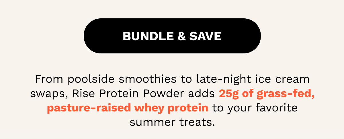 From poolside smoothies to late-night ice cream swaps, Rise Protein Powder adds 25g of grass-fed, pasture-raised whey protein to your favorite summer treats.