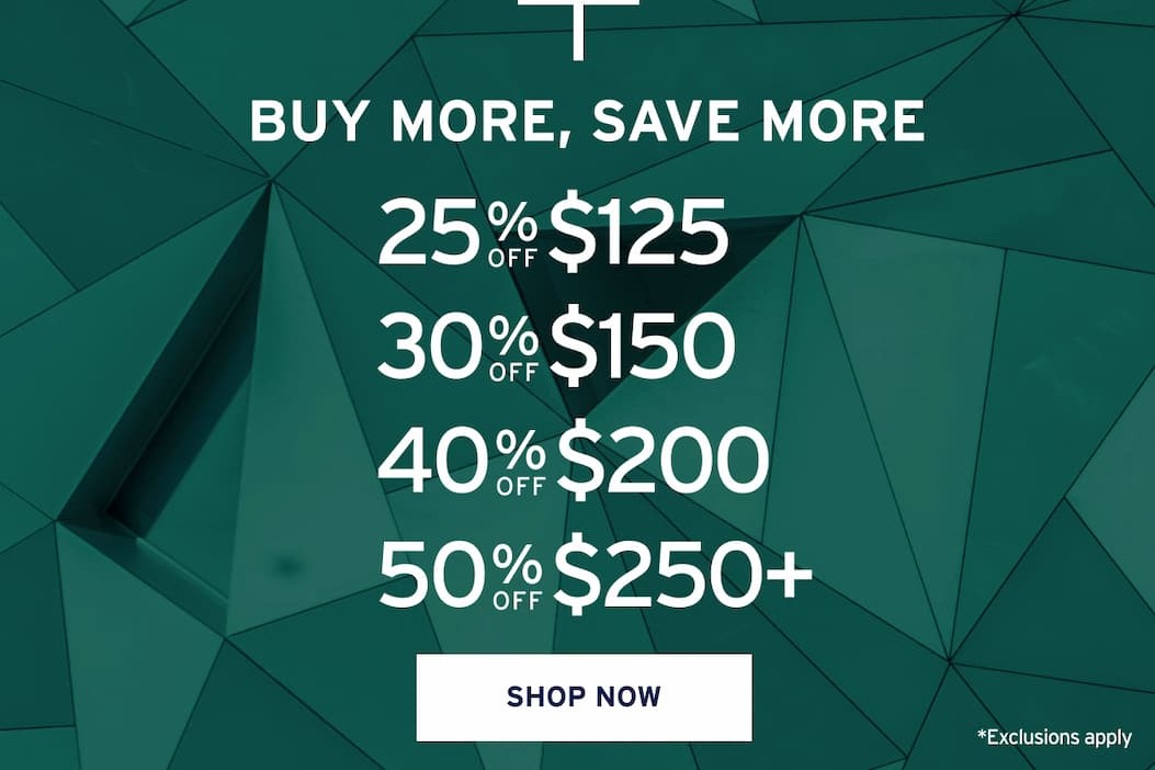buy more, save more 25 25 % $125 30 % $150 % OFF 30 % 40 OFF % 50 % 40 OFF $125 % OFF $200 OFF $150 50 % OFF OFF $200 $250+ OFF $250+ SHOP NOW
