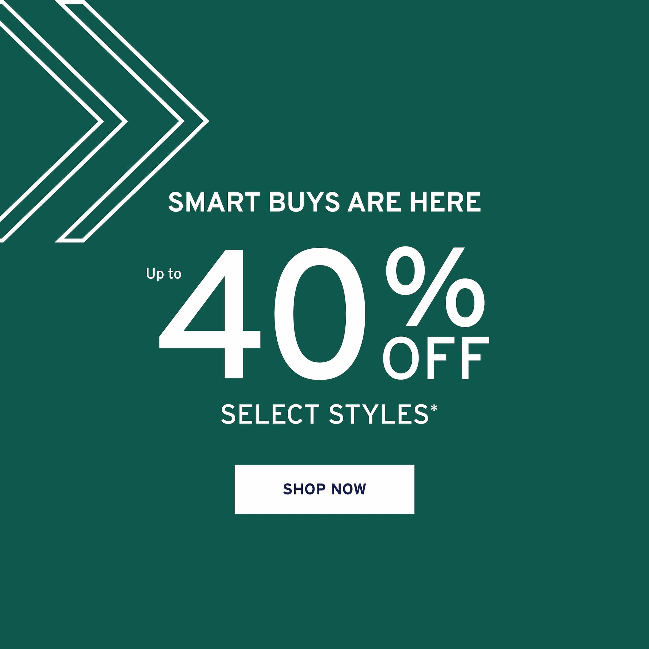 Smart buys are here 40 OFF % SELECT STYLES *  Shop now.