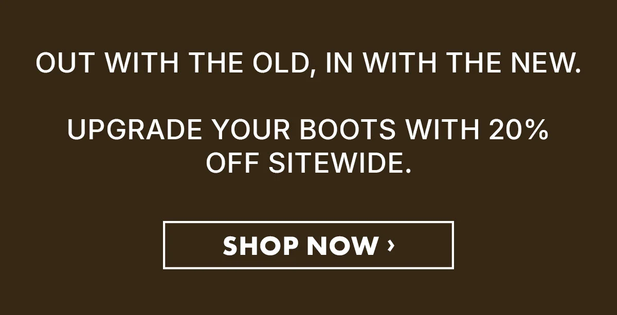 Out with the old, in with the new. Upgrade your boots with 20% off sitewide! Shop Now