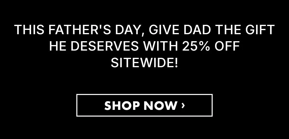 This father's day, give dad the gift he deserves with 25% off sitewide! Shop now