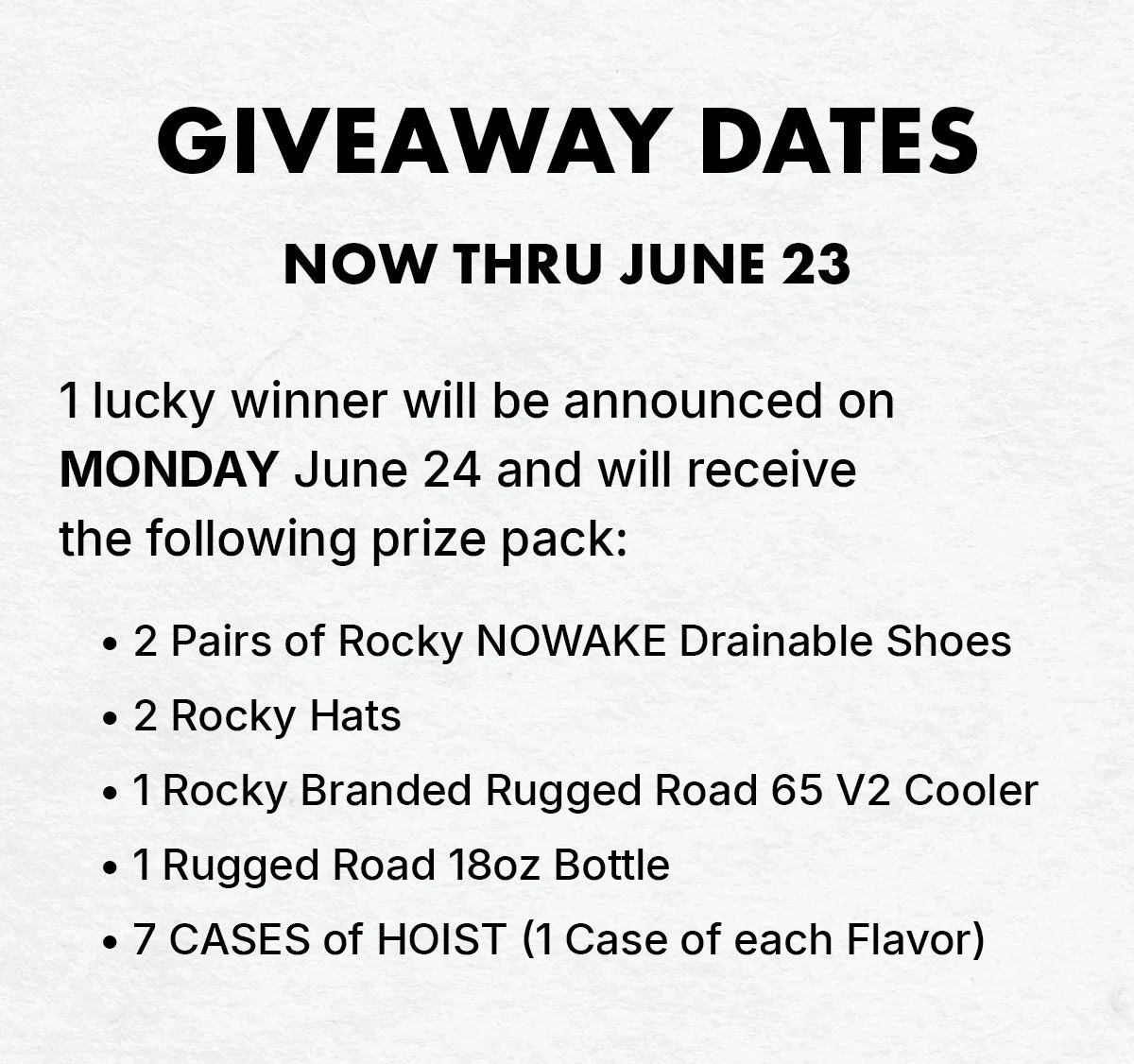 giveaway dates: now through June 23 | 1 lucky winner will be announced on MONDAY June 24 & will receive the following prize pack: 2 pairs of rocky nowake drainable shoes, 2 rocky hats, 1 rocky branded rugged road 65 v2 cooler, 1 rugged road 18 oz. bottle, 7 cases of HOIST (1 case of each flavor)