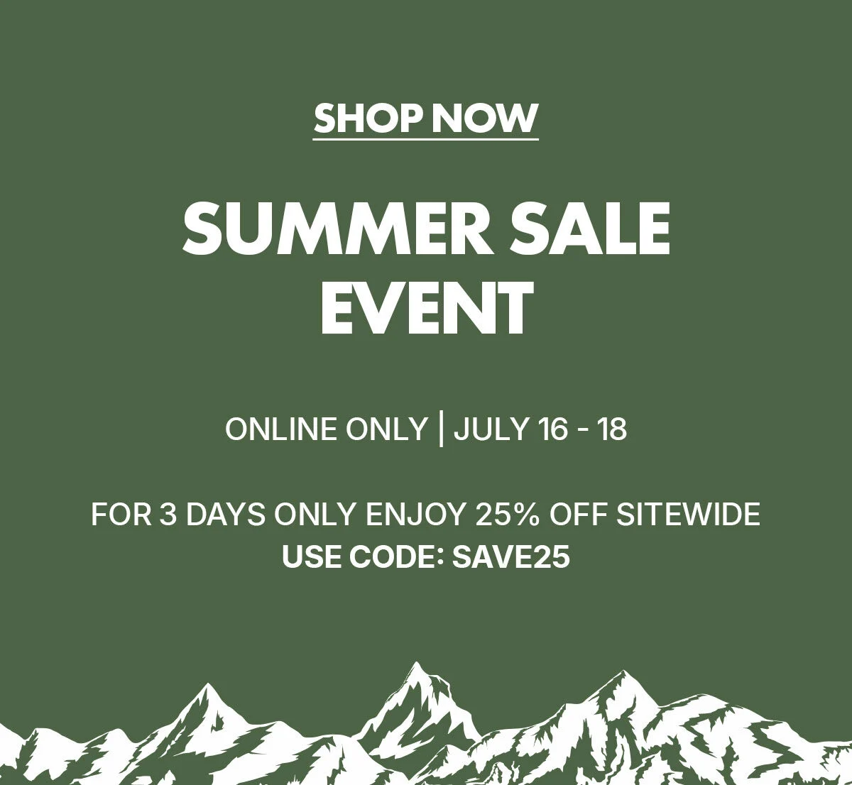 Shop Now! Summer Sale Event! online only july 16 - 18 | for 3 days only enjoy 25% off sitewide | use code: SAVE25