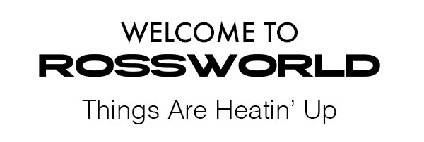 Welcome to Ross World. Things are Heatin' Up 