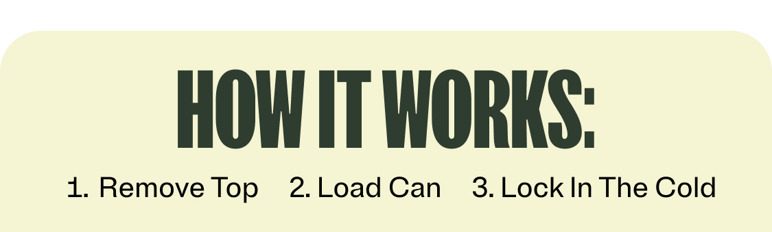 How it works: 1. Remove the top 2. Load Can 3. Lock in the cold