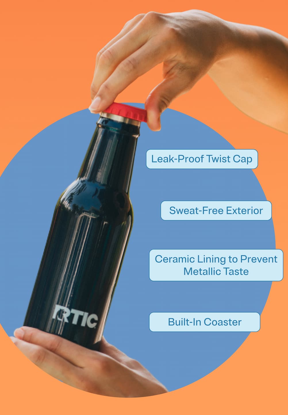Leak-proof twist cap, sweat-free exterior, ceramic lining to prevent metallic taste, built-in coaster