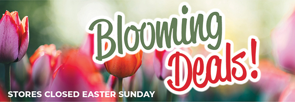 Blooming Deals! Stores closed Easter Sunday.