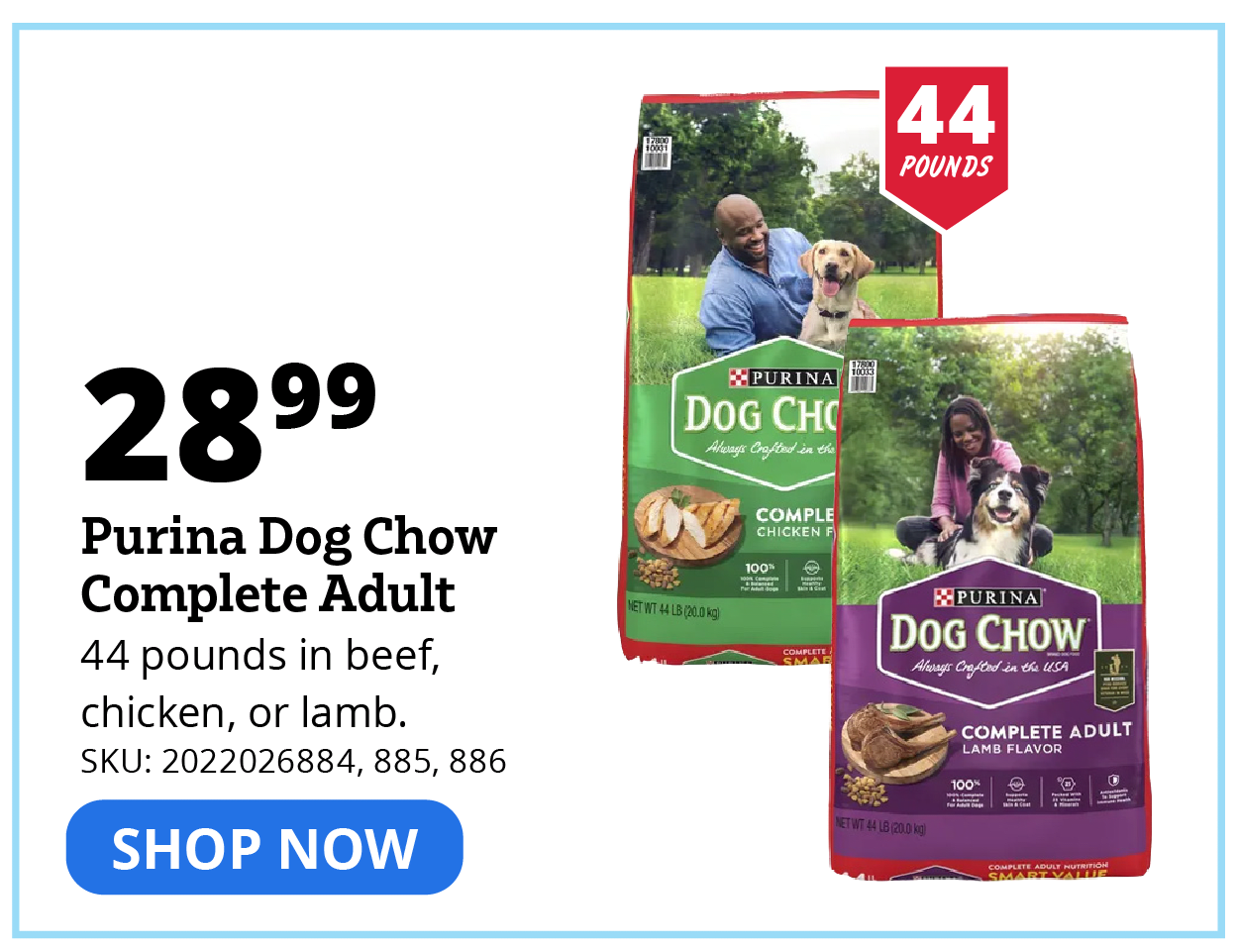 "Purina Dog Chow Complete Adult 44 pounds in beef, chicken, or lamb. SKU: 2022026884, 885, 886"